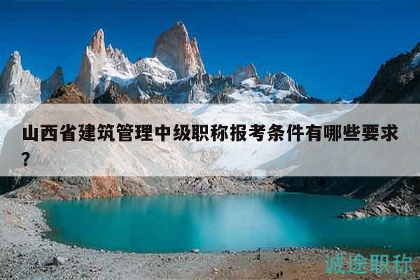 山西省建筑管理中级职称报考条件有哪些要求？