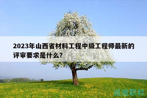 2023年山西省材料工程中级工程师最新的评审要求是什么？