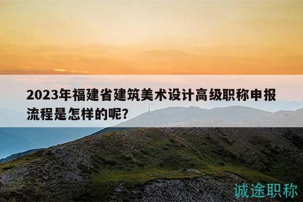 2023年福建省建筑美术设计高级职称申报流程是怎样的呢？