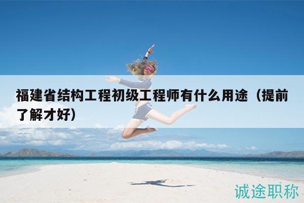 福建省结构工程初级工程师有什么用途（提前了解才好）