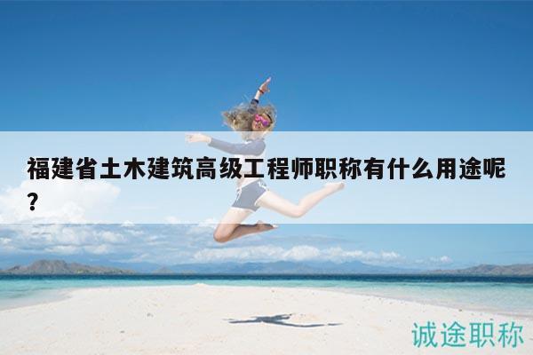 福建省土木建筑高级工程师职称有什么用途呢？