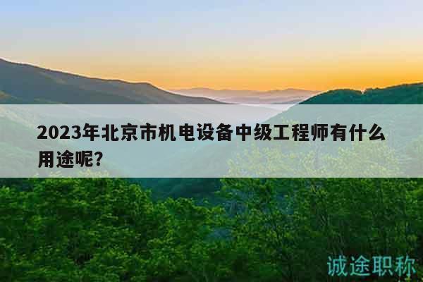 2023年北京市机电设备中级工程师有什么用途呢？