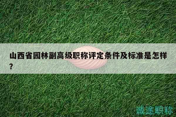 山西省园林副高级职称评定条件及标准是怎样？