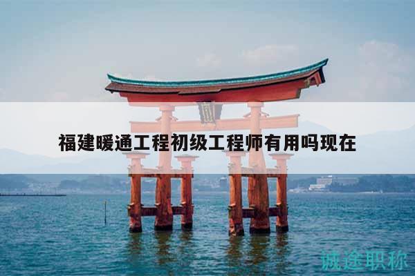 福建暖通工程初级工程师有用吗现在