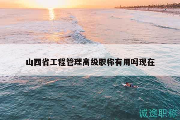 山西省工程管理高级职称有用吗现在