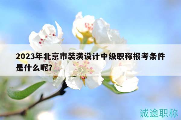 2023年北京市装潢设计中级职称报考条件是什么呢？