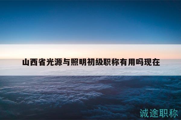 山西省光源与照明初级职称有用吗现在