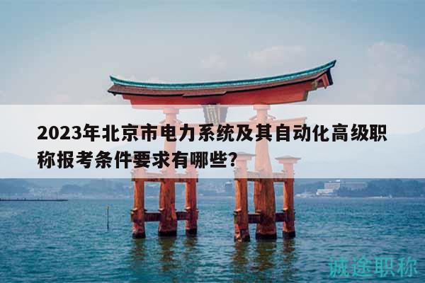 2023年北京市电力系统及其自动化高级职称报考条件要求有哪些？