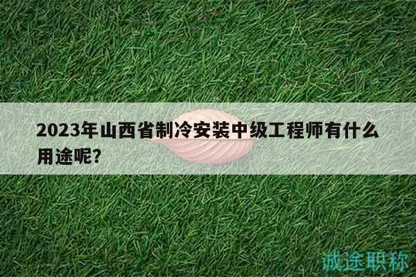 2023年山西省制冷安装中级工程师有什么用途呢？