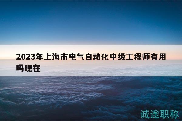 2023年上海市电气自动化中级工程师有用吗现在