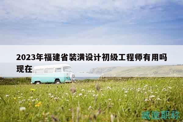 2023年福建省装潢设计初级工程师有用吗现在