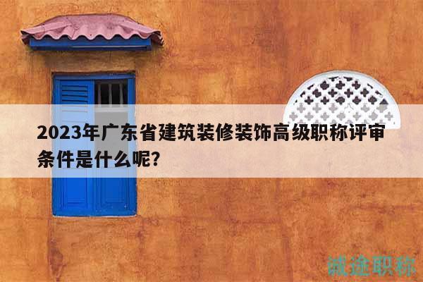 2023年广东省建筑装修装饰高级职称评审条件是什么呢？