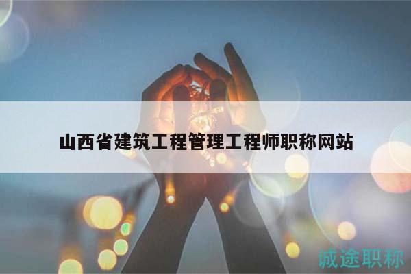 山西省建筑工程管理工程师职称网站
