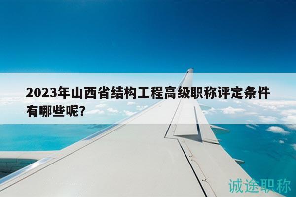 2023年山西省结构工程高级职称评定条件有哪些呢？