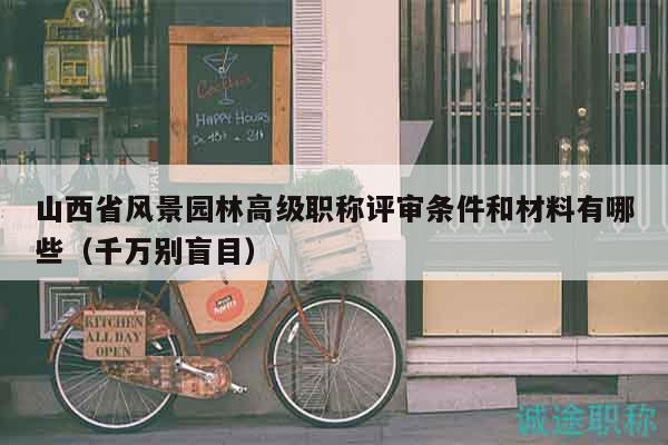 山西省风景园林高级职称评审条件和材料有哪些（千万别盲目）
