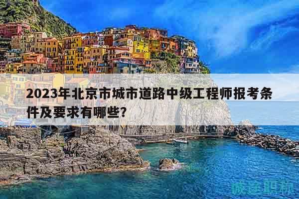 2023年北京市城市道路中级工程师报考条件及要求有哪些？