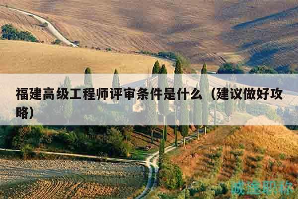 福建高级工程师评审条件是什么（建议做好攻略）