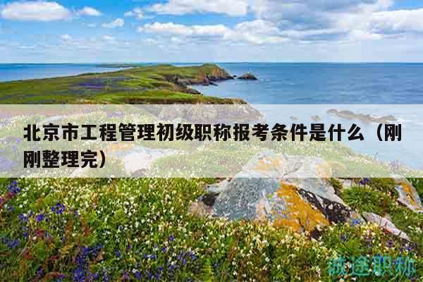 北京市工程管理初级职称报考条件是什么（刚刚整理完）
