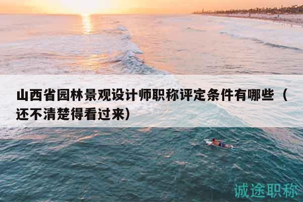 山西省园林景观设计师职称评定条件有哪些（还不清楚得看过来）