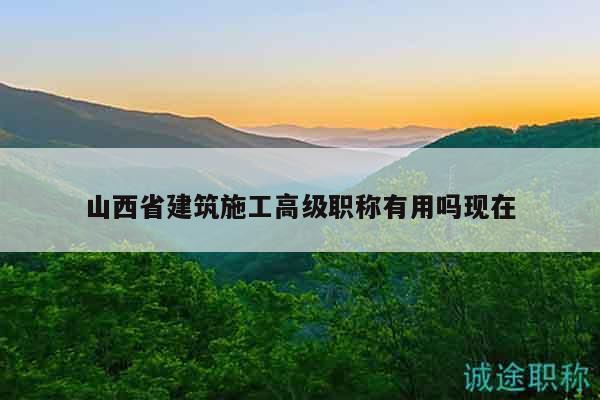 山西省建筑施工高级职称有用吗现在