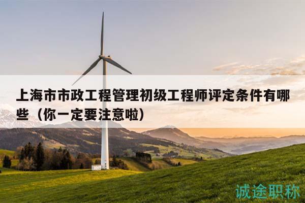 上海市市政工程管理初级工程师评定条件有哪些（你一定要注意啦）