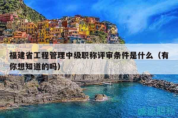 福建省工程管理中级职称评审条件是什么（有你想知道的吗）