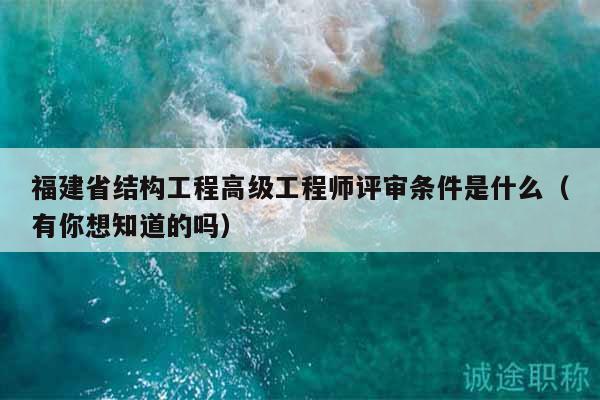 福建省结构工程高级工程师评审条件是什么（有你想知道的吗）