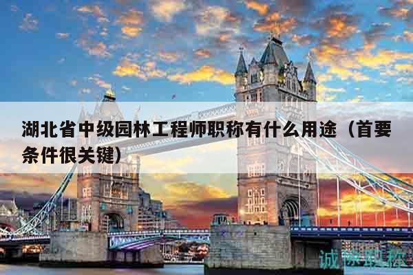 湖北省中级园林工程师职称有什么用途（首要条件很关键）
