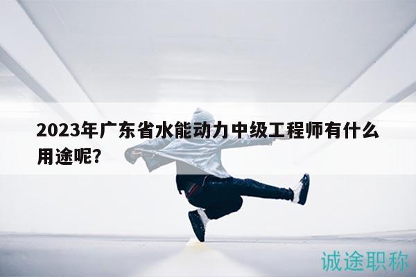 2023年广东省水能动力中级工程师有什么用途呢？