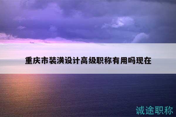 重庆市装潢设计高级职称有用吗现在