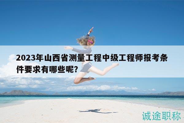 2023年山西省测量工程中级工程师报考条件要求有哪些呢？