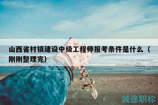 山西省村镇建设中级工程师报考条件是什么（刚刚整理完）