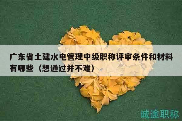 广东省土建水电管理中级职称评审条件和材料有哪些（想通过并不难）