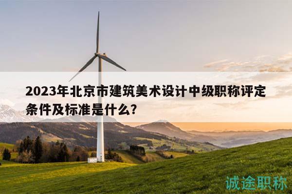 2023年北京市建筑美术设计中级职称评定条件及标准是什么？