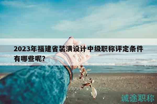 2023年福建省装潢设计中级职称评定条件有哪些呢？