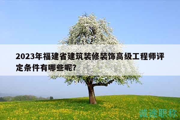 2023年福建省建筑装修装饰高级工程师评定条件有哪些呢？
