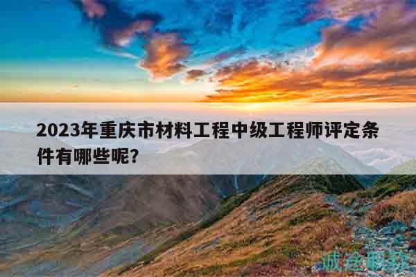 2023年重庆市材料工程中级工程师评定条件有哪些呢？
