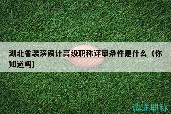 湖北省装潢设计高级职称评审条件是什么（你知道吗）