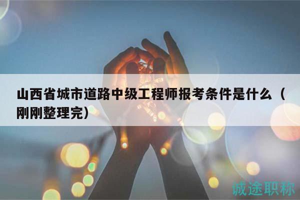 山西省城市道路中级工程师报考条件是什么（刚刚整理完）