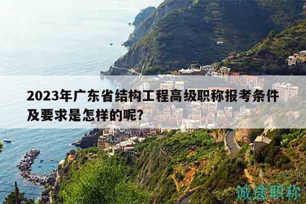 2023年广东省结构工程高级职称报考条件及要求是怎样的呢？