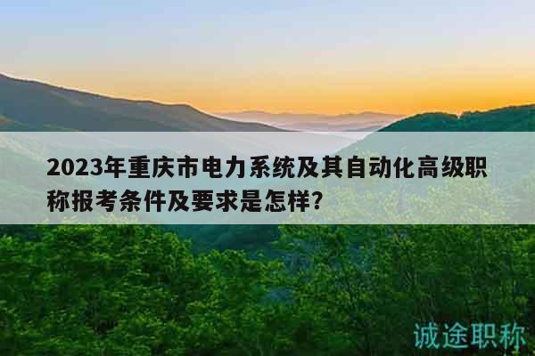 2023年重庆市电力系统及其自动化高级职称报考条件及要求是怎样？