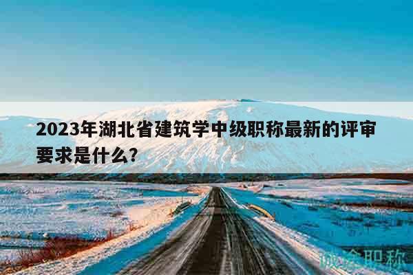 2023年湖北省建筑学中级职称最新的评审要求是什么？