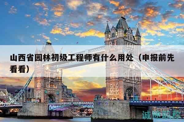 山西省园林初级工程师有什么用处（申报前先看看）