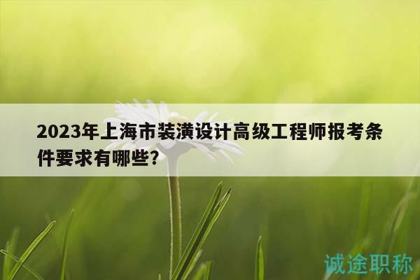 2023年上海市装潢设计高级工程师报考条件要求有哪些？