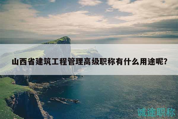 山西省建筑工程管理高级职称有什么用途呢？