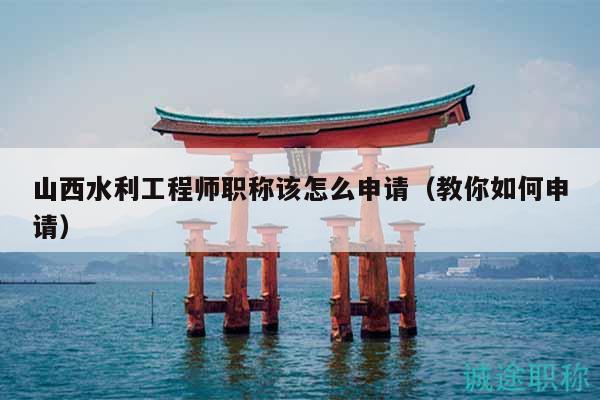 山西水利工程师职称该怎么申请（教你如何申请）