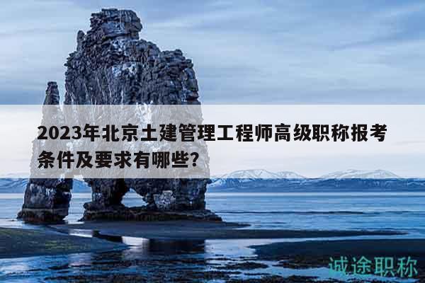 2023年北京土建管理工程师高级职称报考条件及要求有哪些？
