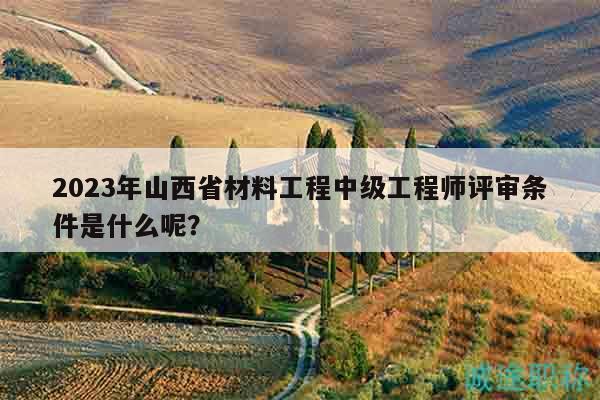 2023年山西省材料工程中级工程师评审条件是什么呢？