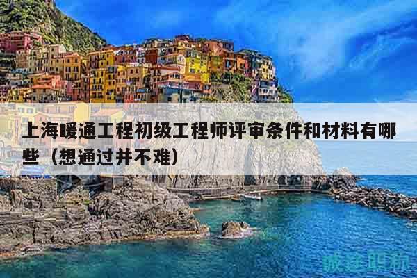 上海暖通工程初级工程师评审条件和材料有哪些（想通过并不难）
