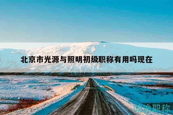 北京市光源与照明初级职称有用吗现在